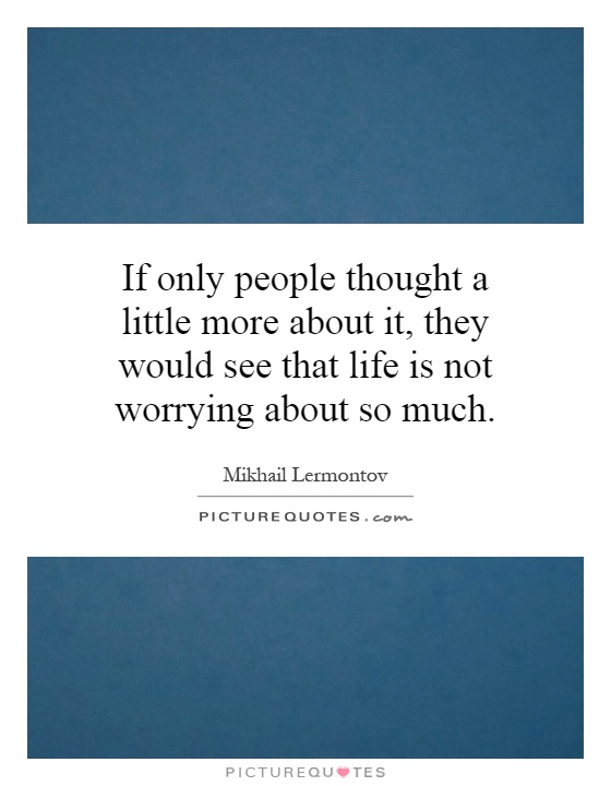 If only people thought a little more about it, they would see that life is not worrying about so much Picture Quote #1