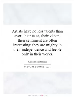 Artists have no less talents than ever; their taste, their vision, their sentiment are often interesting; they are mighty in their independence and feeble only in their works Picture Quote #1
