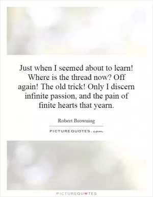 Just when I seemed about to learn! Where is the thread now? Off again! The old trick! Only I discern infinite passion, and the pain of finite hearts that yearn Picture Quote #1