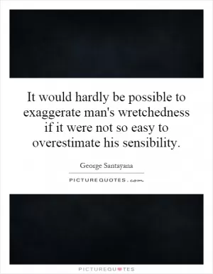 It would hardly be possible to exaggerate man's wretchedness if it were not so easy to overestimate his sensibility Picture Quote #1