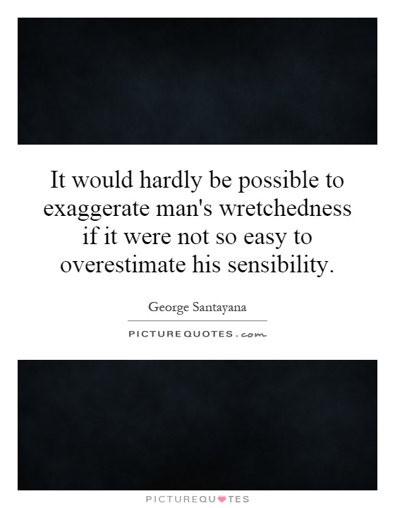 It would hardly be possible to exaggerate man's wretchedness if it were not so easy to overestimate his sensibility Picture Quote #1