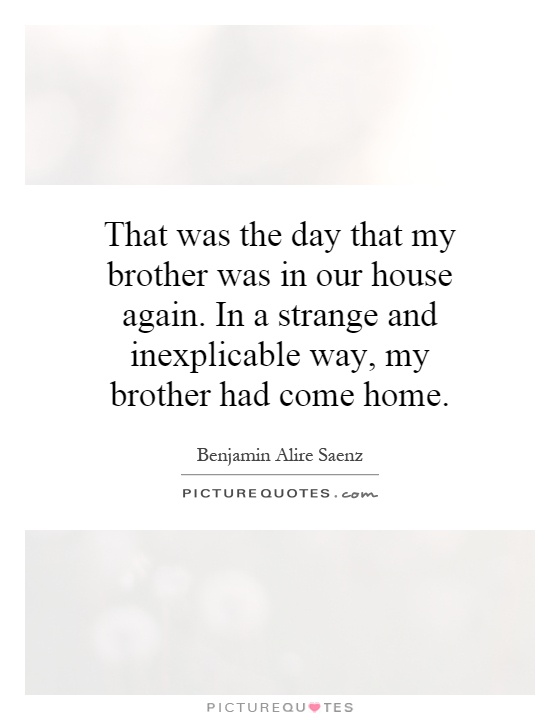 That was the day that my brother was in our house again. In a strange and inexplicable way, my brother had come home Picture Quote #1