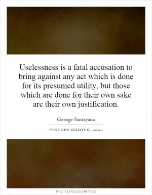 Uselessness is a fatal accusation to bring against any act which is done for its presumed utility, but those which are done for their own sake are their own justification Picture Quote #1