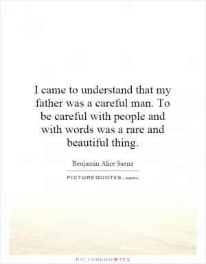 I came to understand that my father was a careful man. To be careful with people and with words was a rare and beautiful thing Picture Quote #1