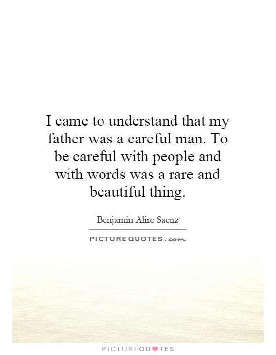 I came to understand that my father was a careful man. To be careful with people and with words was a rare and beautiful thing Picture Quote #1