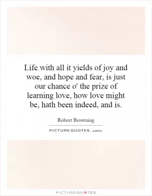 Life with all it yields of joy and woe, and hope and fear, is just our chance o' the prize of learning love, how love might be, hath been indeed, and is Picture Quote #1