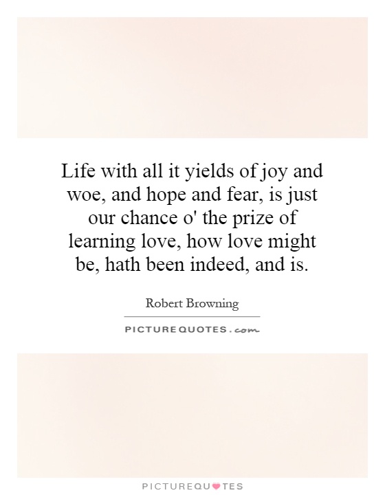 Life with all it yields of joy and woe, and hope and fear, is just our chance o' the prize of learning love, how love might be, hath been indeed, and is Picture Quote #1
