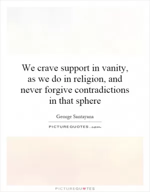 We crave support in vanity, as we do in religion, and never forgive contradictions in that sphere Picture Quote #1