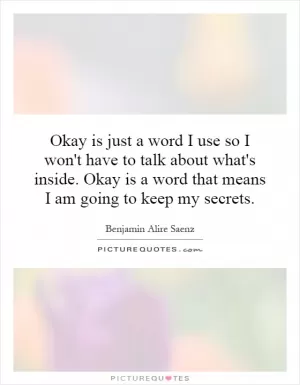 Okay is just a word I use so I won't have to talk about what's inside. Okay is a word that means I am going to keep my secrets Picture Quote #1