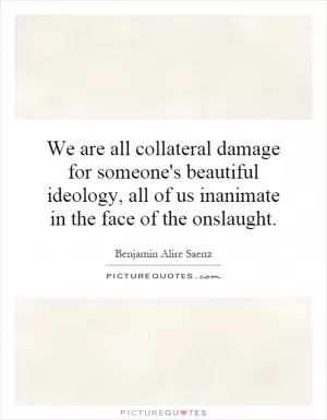 We are all collateral damage for someone's beautiful ideology, all of us inanimate in the face of the onslaught Picture Quote #1