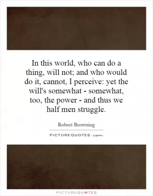 In this world, who can do a thing, will not; and who would do it, cannot, I perceive: yet the will's somewhat - somewhat, too, the power - and thus we half men struggle Picture Quote #1