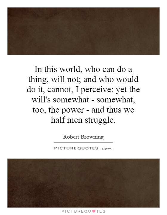 In this world, who can do a thing, will not; and who would do it, cannot, I perceive: yet the will's somewhat - somewhat, too, the power - and thus we half men struggle Picture Quote #1