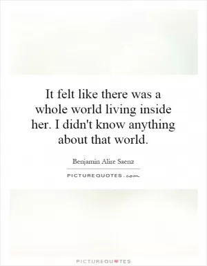 It felt like there was a whole world living inside her. I didn't know anything about that world Picture Quote #1