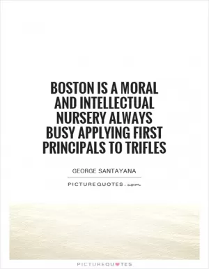 Boston is a moral and intellectual nursery always busy applying first principals to trifles Picture Quote #1