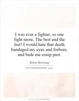 I was ever a fighter, so one fight more, The best and the last! I would hate that death bandaged my eyes and forbore, and bade me creep past Picture Quote #1