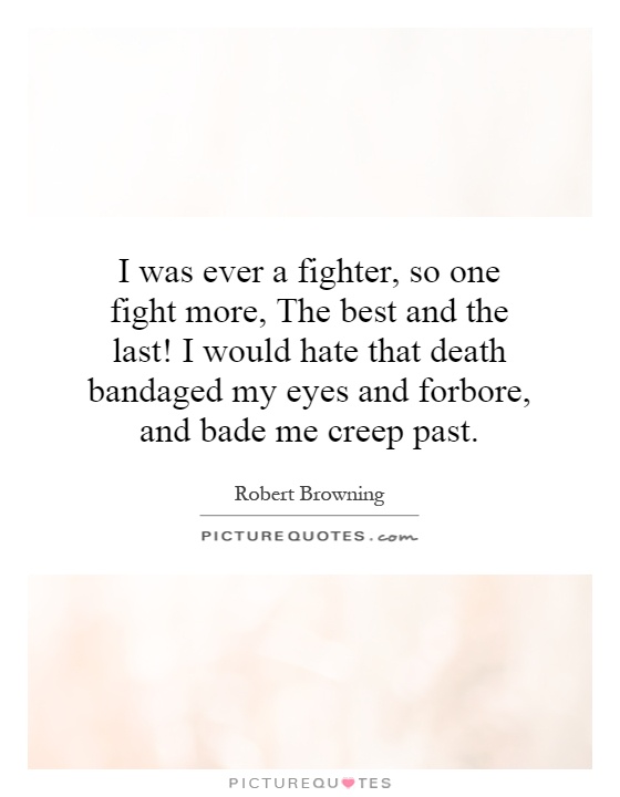 I was ever a fighter, so one fight more, The best and the last! I would hate that death bandaged my eyes and forbore, and bade me creep past Picture Quote #1