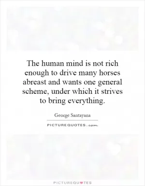The human mind is not rich enough to drive many horses abreast and wants one general scheme, under which it strives to bring everything Picture Quote #1