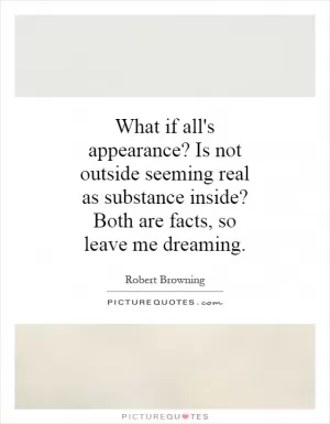 What if all's appearance? Is not outside seeming real as substance inside? Both are facts, so leave me dreaming Picture Quote #1