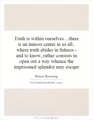 Truth is within ourselves…there is an inmost center in us all.. where truth abides in fulness - and to know, rather consists in open out a way whence the imprisoned splendor may escape Picture Quote #1