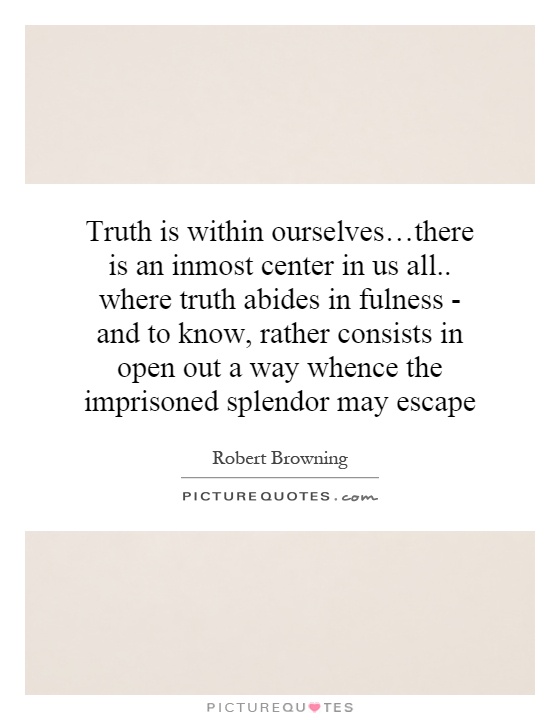 Truth is within ourselves…there is an inmost center in us all.. where truth abides in fulness - and to know, rather consists in open out a way whence the imprisoned splendor may escape Picture Quote #1