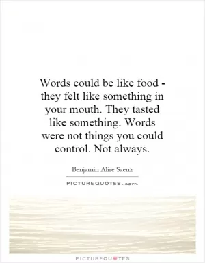 Words could be like food - they felt like something in your mouth. They tasted like something. Words were not things you could control. Not always Picture Quote #1