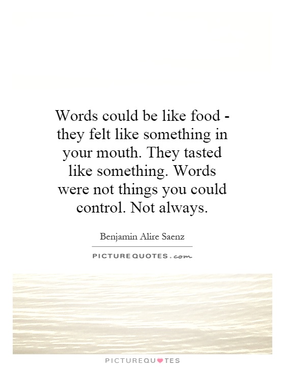 Words could be like food - they felt like something in your mouth. They tasted like something. Words were not things you could control. Not always Picture Quote #1
