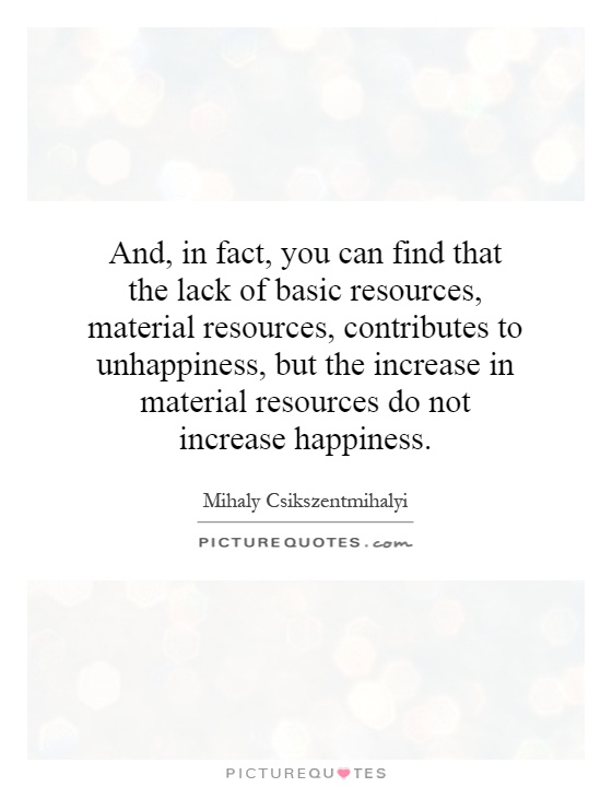 And, in fact, you can find that the lack of basic resources, material resources, contributes to unhappiness, but the increase in material resources do not increase happiness Picture Quote #1