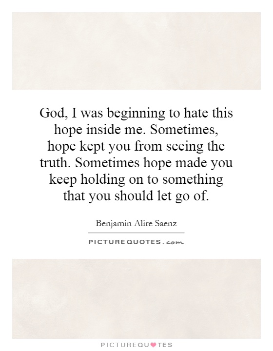 God, I was beginning to hate this hope inside me. Sometimes, hope kept you from seeing the truth. Sometimes hope made you keep holding on to something that you should let go of Picture Quote #1