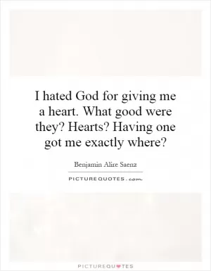 I hated God for giving me a heart. What good were they? Hearts? Having one got me exactly where? Picture Quote #1
