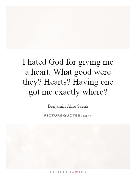 I hated God for giving me a heart. What good were they? Hearts? Having one got me exactly where? Picture Quote #1