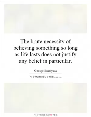 The brute necessity of believing something so long as life lasts does not justify any belief in particular Picture Quote #1