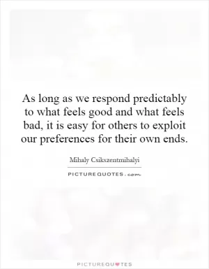 As long as we respond predictably to what feels good and what feels bad, it is easy for others to exploit our preferences for their own ends Picture Quote #1