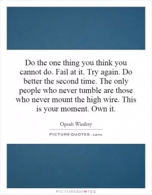 Do the one thing you think you cannot do. Fail at it. Try again. Do better the second time. The only people who never tumble are those who never mount the high wire. This is your moment. Own it Picture Quote #1