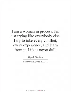 I am a woman in process. I'm just trying like everybody else. I try to take every conflict, every experience, and learn from it. Life is never dull Picture Quote #1