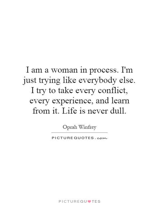 I am a woman in process. I'm just trying like everybody else. I try to take every conflict, every experience, and learn from it. Life is never dull Picture Quote #1