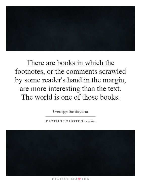There are books in which the footnotes, or the comments scrawled by some reader's hand in the margin, are more interesting than the text. The world is one of those books Picture Quote #1