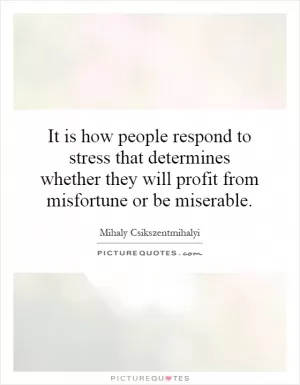 It is how people respond to stress that determines whether they will profit from misfortune or be miserable Picture Quote #1