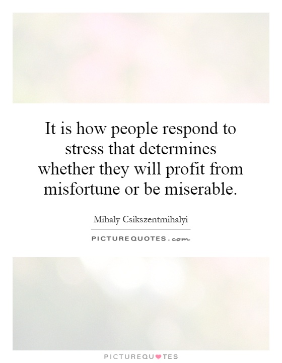 It is how people respond to stress that determines whether they will profit from misfortune or be miserable Picture Quote #1