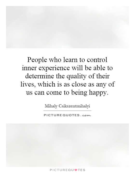 People who learn to control inner experience will be able to determine the quality of their lives, which is as close as any of us can come to being happy Picture Quote #1