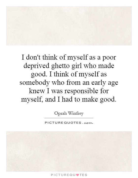I don't think of myself as a poor deprived ghetto girl who made good. I think of myself as somebody who from an early age knew I was responsible for myself, and I had to make good Picture Quote #1