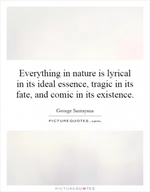 Everything in nature is lyrical in its ideal essence, tragic in its fate, and comic in its existence Picture Quote #1