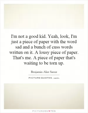 I'm not a good kid. Yeah, look, I'm just a piece of paper with the word sad and a bunch of cuss words written on it. A lousy piece of paper. That's me. A piece of paper that's waiting to be torn up Picture Quote #1
