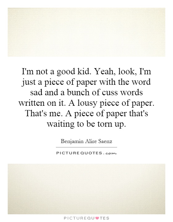 I'm not a good kid. Yeah, look, I'm just a piece of paper with the word sad and a bunch of cuss words written on it. A lousy piece of paper. That's me. A piece of paper that's waiting to be torn up Picture Quote #1