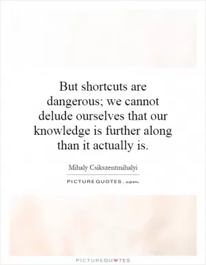 But shortcuts are dangerous; we cannot delude ourselves that our knowledge is further along than it actually is Picture Quote #1
