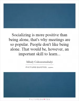 Socializing is more positive than being alone, that's why meetings are so popular. People don't like being alone. That would be, however, an important skill to learn Picture Quote #1
