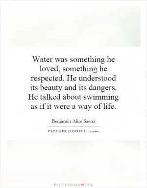 Water was something he loved, something he respected. He understood its beauty and its dangers. He talked about swimming as if it were a way of life Picture Quote #1