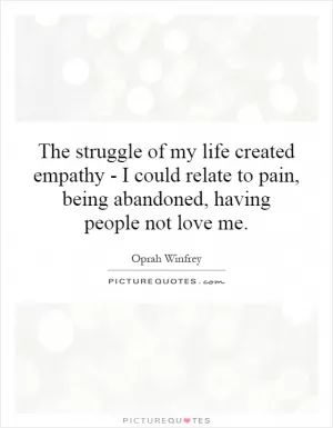 The struggle of my life created empathy - I could relate to pain, being abandoned, having people not love me Picture Quote #1