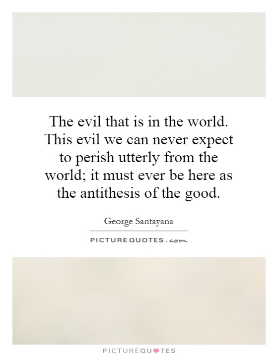 The evil that is in the world. This evil we can never expect to perish utterly from the world; it must ever be here as the antithesis of the good Picture Quote #1
