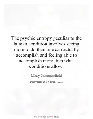 The psychic entropy peculiar to the human condition involves seeing more to do than one can actually accomplish and feeling able to accomplish more than what conditions allow Picture Quote #1
