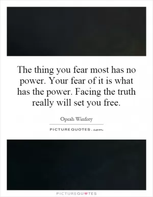 The thing you fear most has no power. Your fear of it is what has the power. Facing the truth really will set you free Picture Quote #1